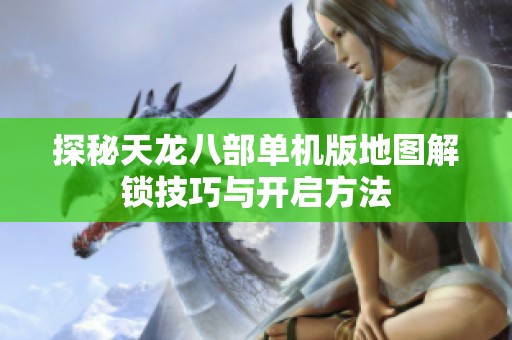探秘天龙八部单机版地图解锁技巧与开启方法