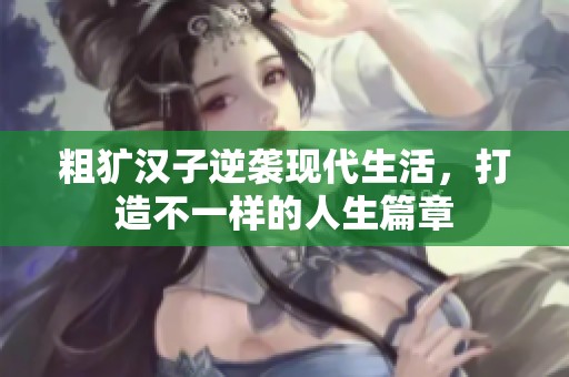 粗犷汉子逆袭现代生活，打造不一样的人生篇章