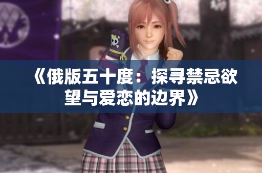 《俄版五十度：探寻禁忌欲望与爱恋的边界》