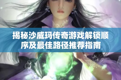 揭秘沙威玛传奇游戏解锁顺序及最佳路径推荐指南