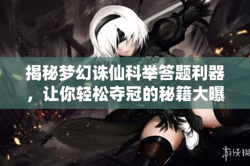 揭秘梦幻诛仙科举答题利器，让你轻松夺冠的秘籍大曝光