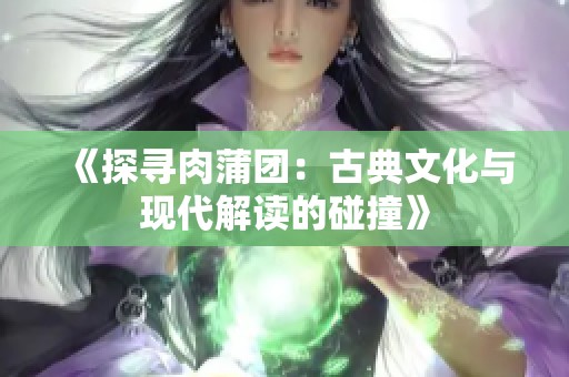 《探寻肉蒲团：古典文化与现代解读的碰撞》