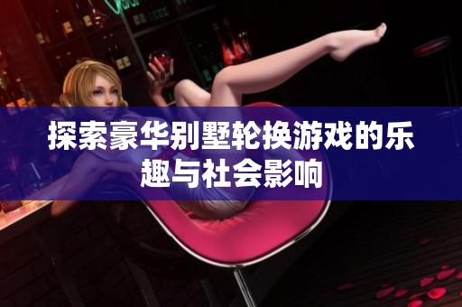 探索豪华别墅轮换游戏的乐趣与社会影响