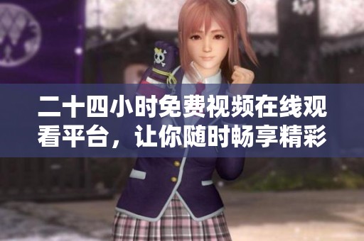 二十四小时免费视频在线观看平台，让你随时畅享精彩内容