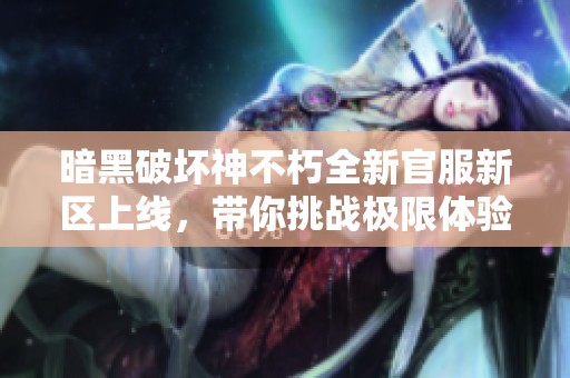 暗黑破坏神不朽全新官服新区上线，带你挑战极限体验新冒险
