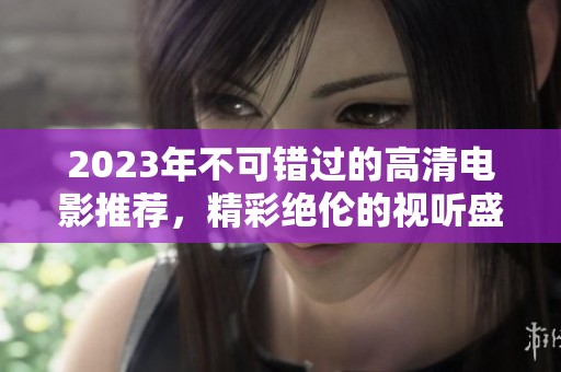 2023年不可错过的高清电影推荐，精彩绝伦的视听盛宴