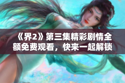《界2》第三集精彩剧情全额免费观看，快来一起解锁新篇章！