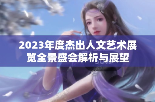 2023年度杰出人文艺术展览全景盛会解析与展望