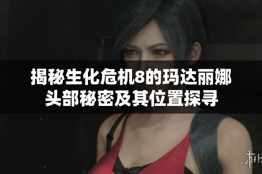 揭秘生化危机8的玛达丽娜头部秘密及其位置探寻