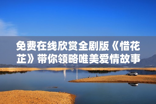 免费在线欣赏全剧版《惜花芷》带你领略唯美爱情故事