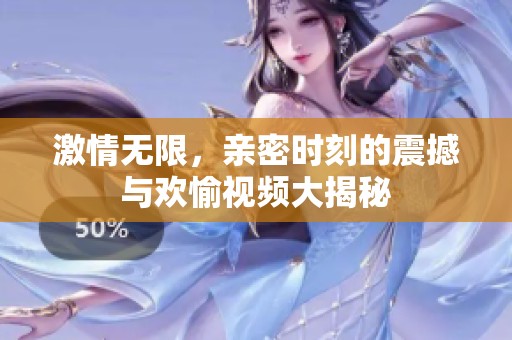 激情无限，亲密时刻的震撼与欢愉视频大揭秘