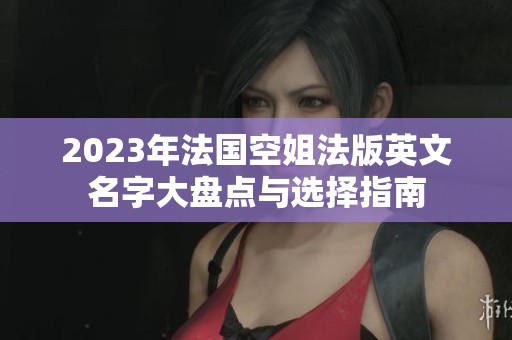 2023年法国空姐法版英文名字大盘点与选择指南