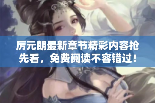 厉元朗最新章节精彩内容抢先看，免费阅读不容错过！
