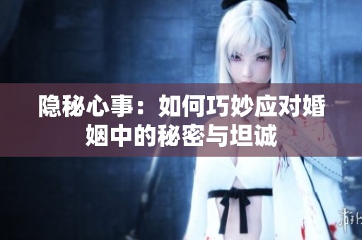 隐秘心事：如何巧妙应对婚姻中的秘密与坦诚