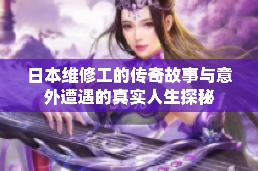 日本维修工的传奇故事与意外遭遇的真实人生探秘