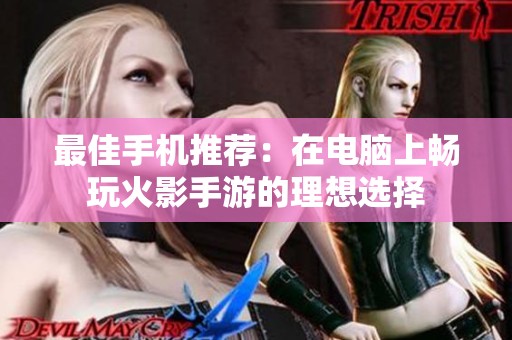 最佳手机推荐：在电脑上畅玩火影手游的理想选择