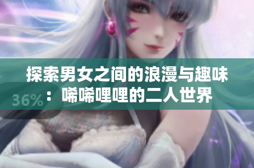 探索男女之间的浪漫与趣味：唏唏哩哩的二人世界