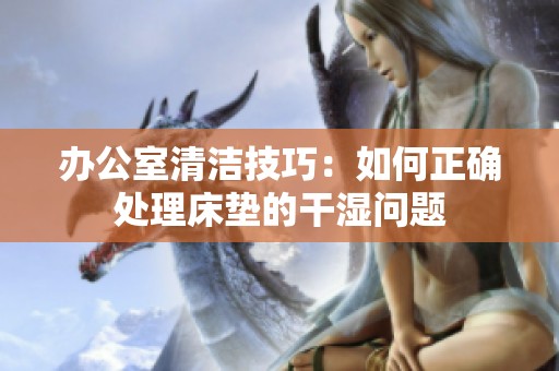 办公室清洁技巧：如何正确处理床垫的干湿问题