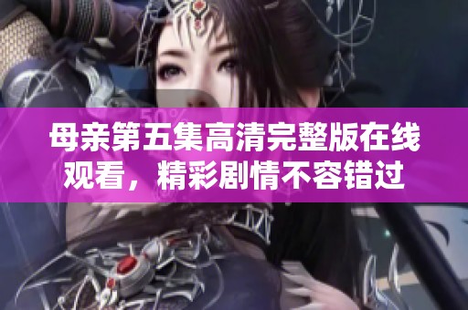 母亲第五集高清完整版在线观看，精彩剧情不容错过