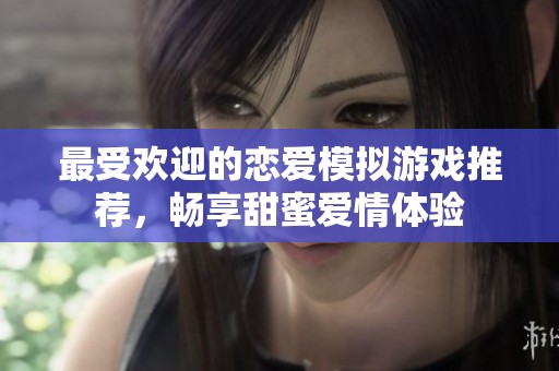 最受欢迎的恋爱模拟游戏推荐，畅享甜蜜爱情体验