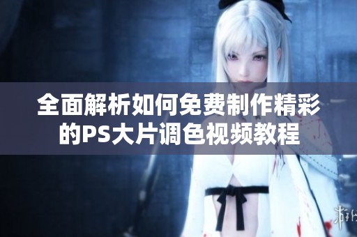 全面解析如何免费制作精彩的PS大片调色视频教程