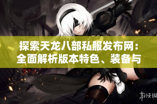 探索天龙八部私服发布网：全面解析版本特色、装备与游戏攻略
