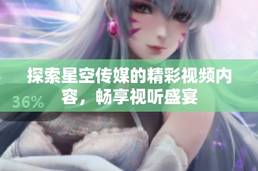 探索星空传媒的精彩视频内容，畅享视听盛宴