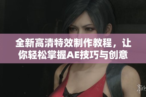 全新高清特效制作教程，让你轻松掌握AE技巧与创意应用