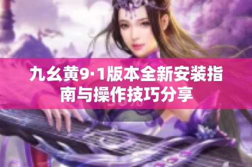 九幺黄9·1版本全新安装指南与操作技巧分享