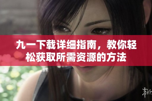 九一下载详细指南，教你轻松获取所需资源的方法