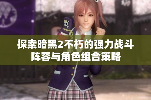 探索暗黑2不朽的强力战斗阵容与角色组合策略