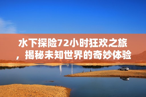 水下探险72小时狂欢之旅，揭秘未知世界的奇妙体验