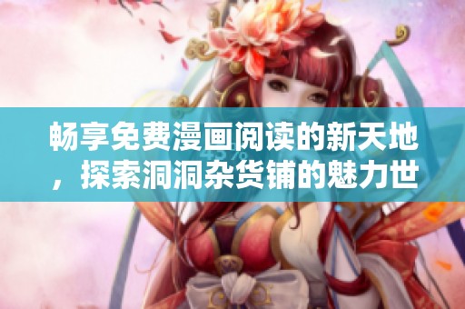 畅享免费漫画阅读的新天地，探索洞洞杂货铺的魅力世界