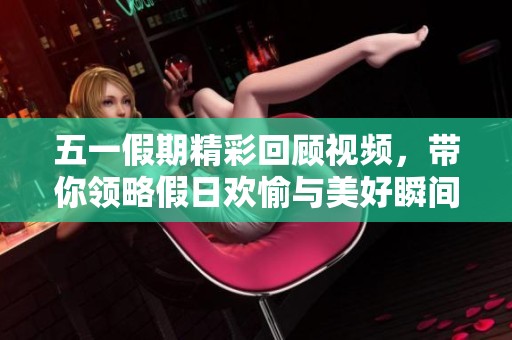 五一假期精彩回顾视频，带你领略假日欢愉与美好瞬间