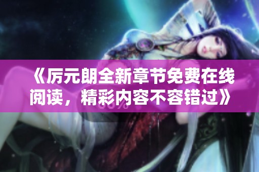 《厉元朗全新章节免费在线阅读，精彩内容不容错过》