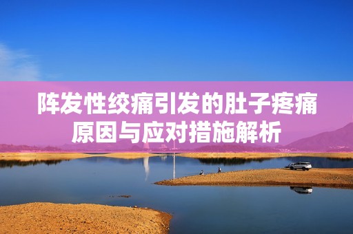 阵发性绞痛引发的肚子疼痛原因与应对措施解析