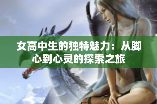 女高中生的独特魅力：从脚心到心灵的探索之旅