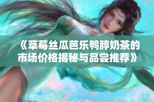 《草莓丝瓜芭乐鸭脖奶茶的市场价格揭秘与品尝推荐》