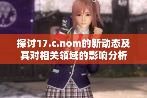 探讨17.c.nom的新动态及其对相关领域的影响分析