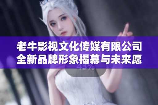 老牛影视文化传媒有限公司全新品牌形象揭幕与未来愿景探讨