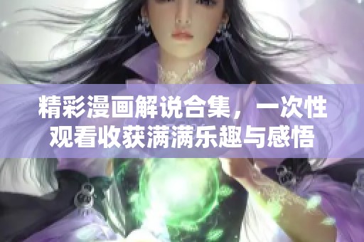精彩漫画解说合集，一次性观看收获满满乐趣与感悟