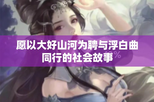 愿以大好山河为聘与浮白曲同行的社会故事