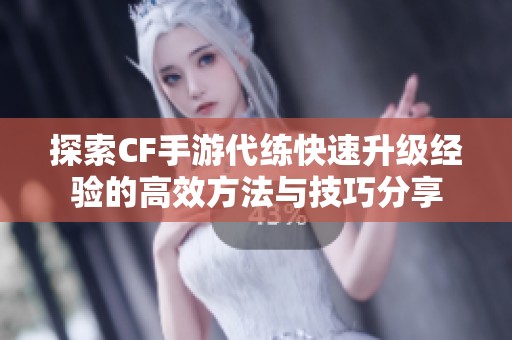 探索CF手游代练快速升级经验的高效方法与技巧分享