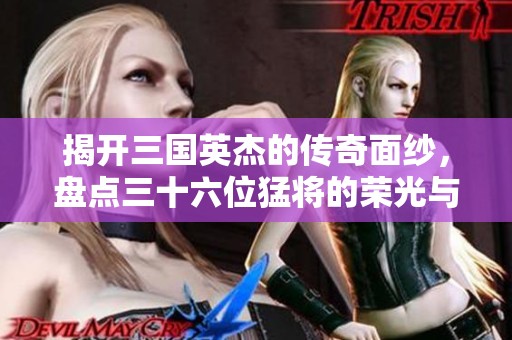 揭开三国英杰的传奇面纱，盘点三十六位猛将的荣光与排名