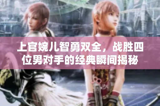 上官婉儿智勇双全，战胜四位男对手的经典瞬间揭秘