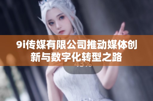 9i传媒有限公司推动媒体创新与数字化转型之路
