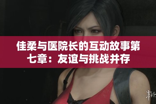 佳柔与医院长的互动故事第七章：友谊与挑战并存
