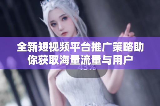 全新短视频平台推广策略助你获取海量流量与用户