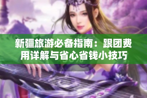 新疆旅游必备指南：跟团费用详解与省心省钱小技巧