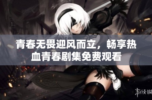 青春无畏迎风而立，畅享热血青春剧集免费观看